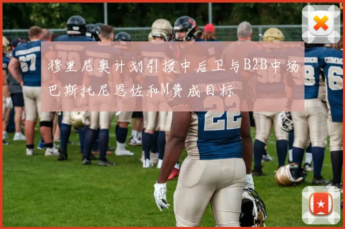 穆里尼奥计划引援中后卫与B2B中场巴斯托尼恩佐和M费成目标